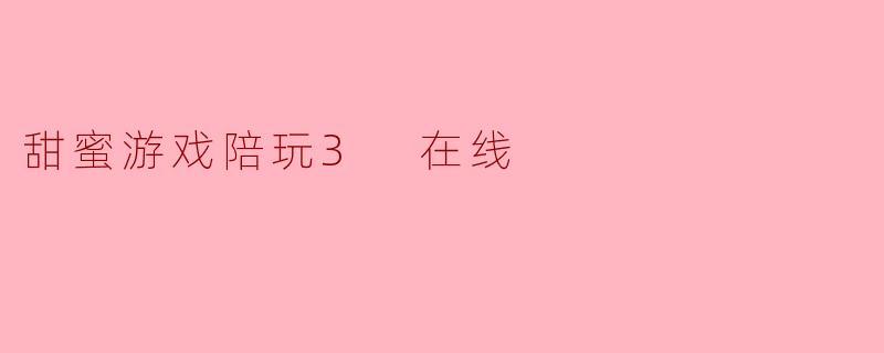 什么是“甜蜜游戏陪玩3在线”？